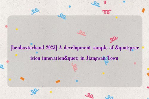 [benbaxterband 2023] A development sample of "precision innovation" in Jiangwan Town